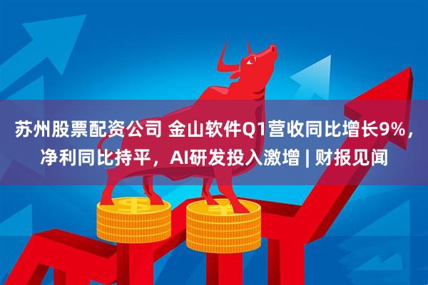 苏州股票配资公司 金山软件Q1营收同比增长9%，净利同比持平，AI研发投入激增 | 财报见闻