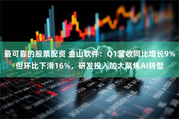 最可靠的股票配资 金山软件：Q1营收同比增长9%但环比下滑16%，研发投入加大聚焦AI转型
