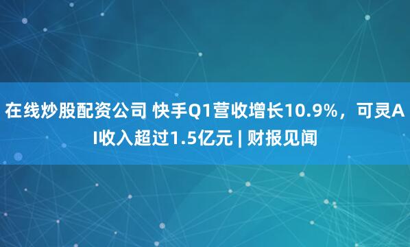 在线炒股配资公司 快手Q1营收增长10.9%，可灵AI收入超过1.5亿元 | 财报见闻