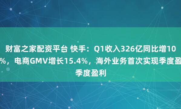 财富之家配资平台 快手：Q1收入326亿同比增10.9%，电商GMV增长15.4%，海外业务首次实现季度盈利