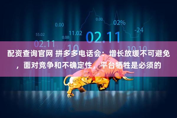 配资查询官网 拼多多电话会：增长放缓不可避免，面对竞争和不确定性，平台牺牲是必须的