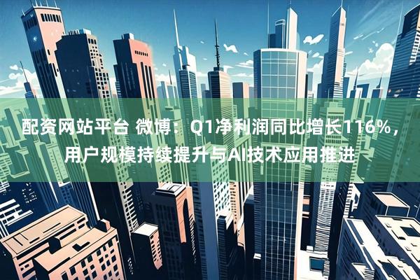 配资网站平台 微博：Q1净利润同比增长116%，用户规模持续提升与AI技术应用推进