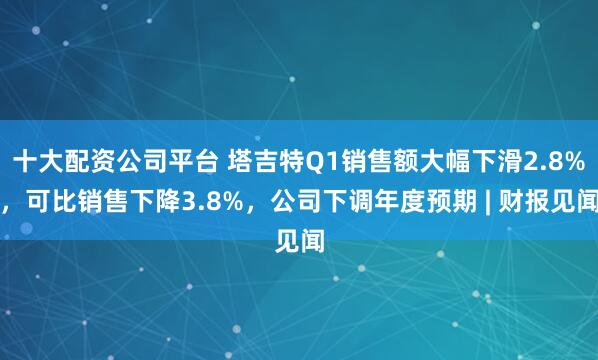 十大配资公司平台 塔吉特Q1销售额大幅下滑2.8%，可比销售下降3.8%，公司下调年度预期 | 财报见闻