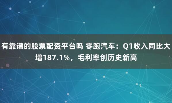 有靠谱的股票配资平台吗 零跑汽车：Q1收入同比大增187.1%，毛利率创历史新高