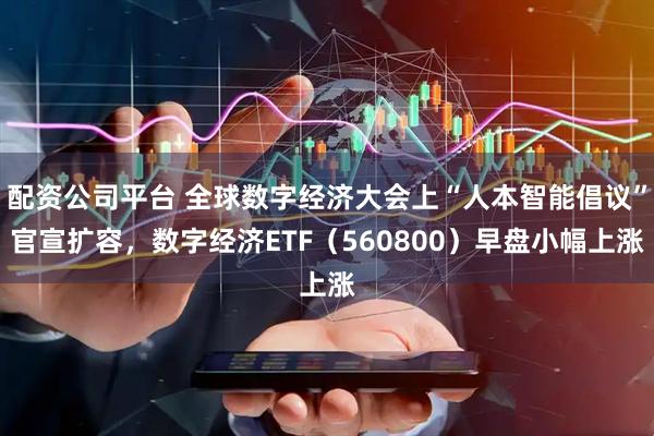 配资公司平台 全球数字经济大会上“人本智能倡议”官宣扩容，数字经济ETF（560800）早盘小幅上涨
