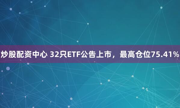炒股配资中心 32只ETF公告上市，最高仓位75.41%