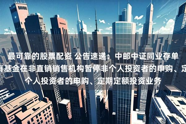 最可靠的股票配资 公告速递：中邮中证同业存单AAA指数7天持有基金在非直销销售机构暂停非个人投资者的申购、定期定额投资业务