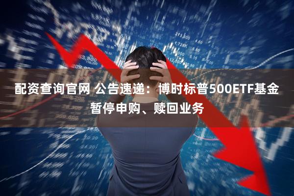 配资查询官网 公告速递：博时标普500ETF基金暂停申购、赎回业务