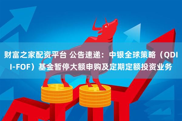 财富之家配资平台 公告速递：中银全球策略（QDII-FOF）基金暂停大额申购及定期定额投资业务