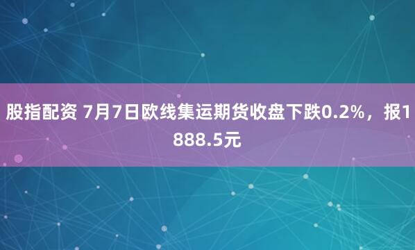 股指配资 7月7日欧线集运期货收盘下跌0.2%，报1888.5元
