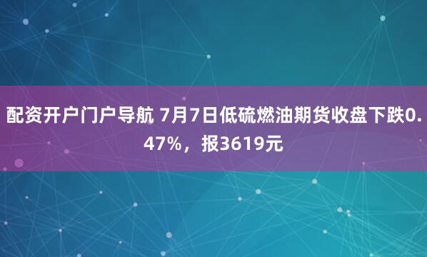 配资开户门户导航 7月7日低硫燃油期货收盘下跌0.47%，报3619元