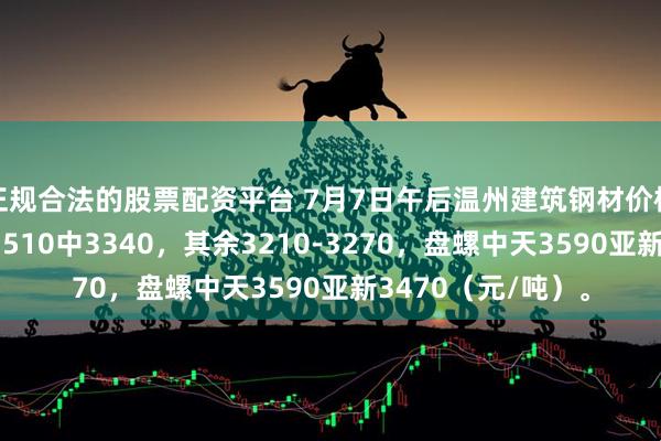 正规合法的股票配资平台 7月7日午后温州建筑钢材价格整体暂稳。螺沙3510中3340，其余3210-3270，盘螺中天3590亚新3470（元/吨）。