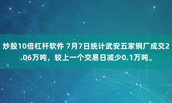 炒股10倍杠杆软件 7月7日统计武安五家钢厂成交2.06万吨，较上一个交易日减少0.1万吨。