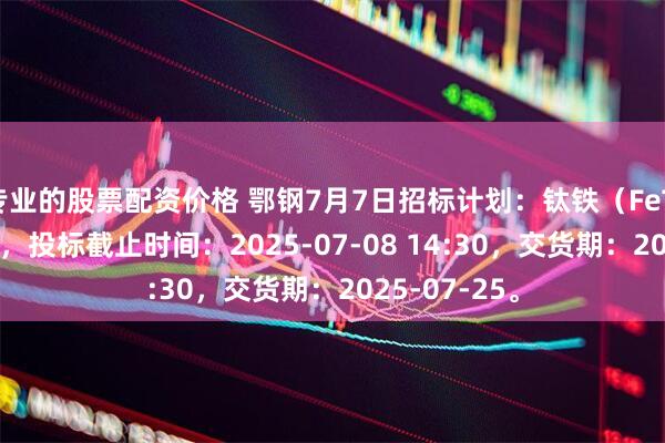 专业的股票配资价格 鄂钢7月7日招标计划：钛铁（FeTi30）240吨，投标截止时间：2025-07-08 14:30，交货期：2025-07-25。