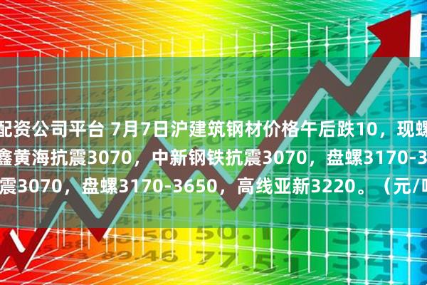 配资公司平台 7月7日沪建筑钢材价格午后跌10，现螺纹3000-3130，联鑫黄海抗震3070，中新钢铁抗震3070，盘螺3170-3650，高线亚新3220。（元/吨）