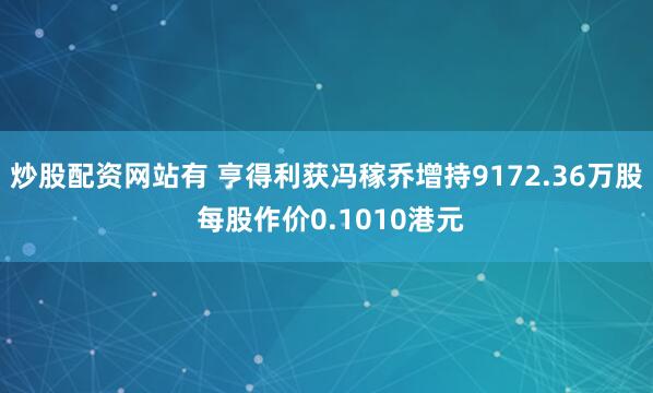 炒股配资网站有 亨得利获冯稼乔增持9172.36万股 每股作价0.1010港元