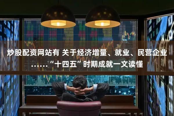 炒股配资网站有 关于经济增量、就业、民营企业……“十四五”时期成就一文读懂