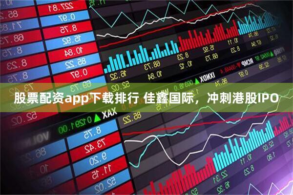 股票配资app下载排行 佳鑫国际，冲刺港股IPO