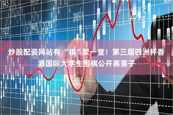 炒股配资网站有 “棋”聚一堂！第三届四洲杯香港国际大学生围棋公开赛落子