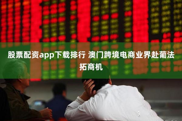 股票配资app下载排行 澳门跨境电商业界赴葡法拓商机