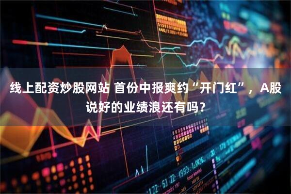 线上配资炒股网站 首份中报爽约“开门红”，A股说好的业绩浪还有吗？