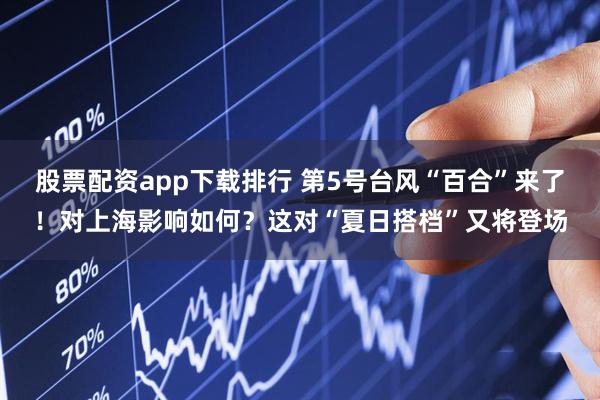 股票配资app下载排行 第5号台风“百合”来了！对上海影响如何？这对“夏日搭档”又将登场