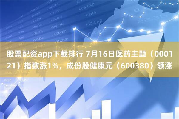 股票配资app下载排行 7月16日医药主题（000121）指数涨1%，成份股健康元（600380）领涨