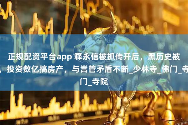 正规配资平台app 释永信被抓传开后，黑历史被扒，投资数亿搞房产，与嵩管矛盾不断_少林寺_佛门_寺院