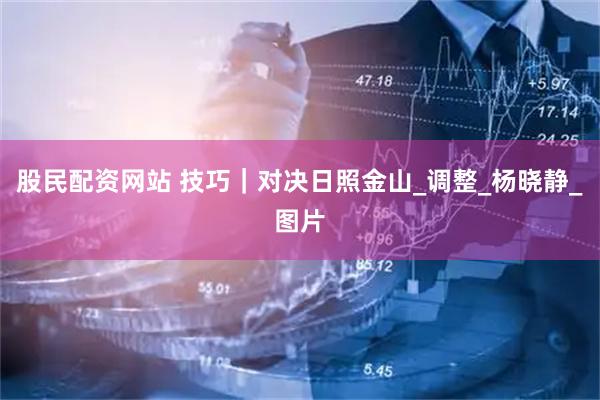 股民配资网站 技巧｜对决日照金山_调整_杨晓静_图片