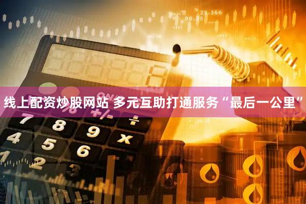 线上配资炒股网站 多元互助打通服务“最后一公里”