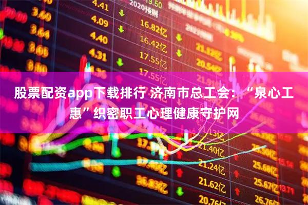 股票配资app下载排行 济南市总工会：“泉心工惠”织密职工心理健康守护网
