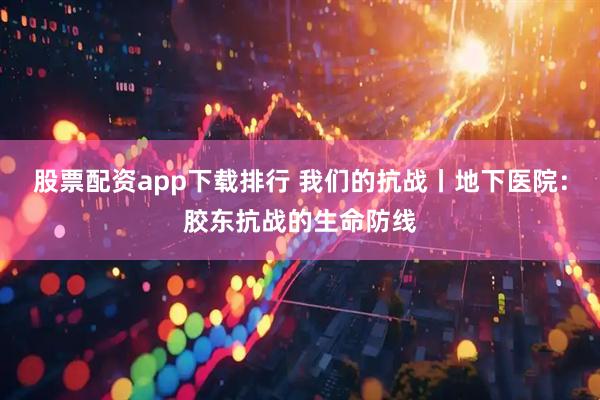 股票配资app下载排行 我们的抗战丨地下医院：胶东抗战的生命防线