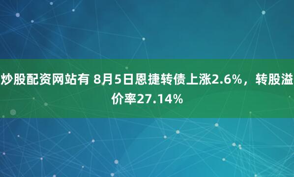 炒股配资网站有 8月5日恩捷转债上涨2.6%，转股溢价率27.14%
