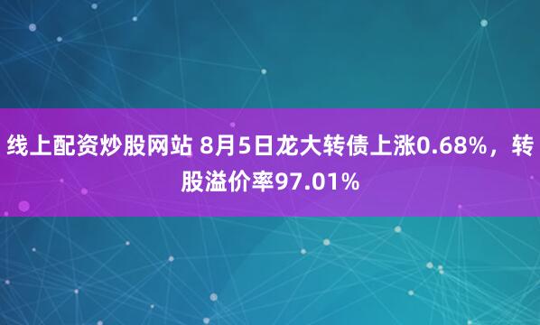 线上配资炒股网站 8月5日龙大转债上涨0.68%，转股溢价率97.01%
