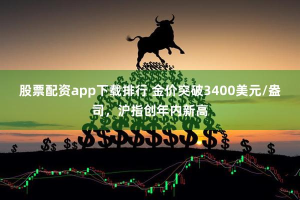 股票配资app下载排行 金价突破3400美元/盎司，沪指创年内新高