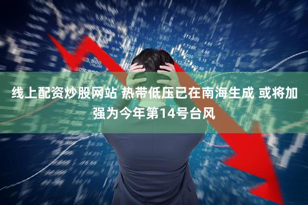 线上配资炒股网站 热带低压已在南海生成 或将加强为今年第14号台风