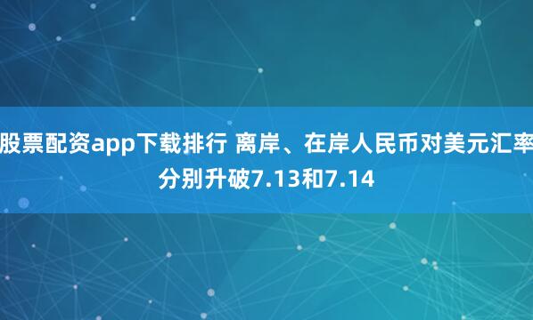 股票配资app下载排行 离岸、在岸人民币对美元汇率分别升破7.13和7.14