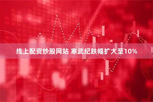 线上配资炒股网站 寒武纪跌幅扩大至10%