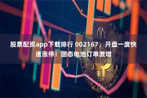 股票配资app下载排行 002167，开盘一度快速涨停！固态电池订单激增