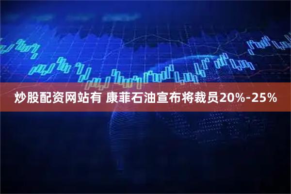 炒股配资网站有 康菲石油宣布将裁员20%-25%