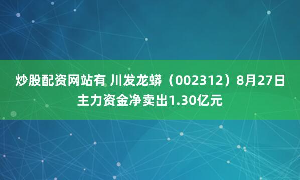 炒股配资网站有 川发龙蟒（002312）8月27日主力资金净卖出1.30亿元