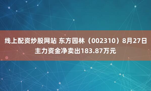 线上配资炒股网站 东方园林（002310）8月27日主力资金净卖出183.87万元