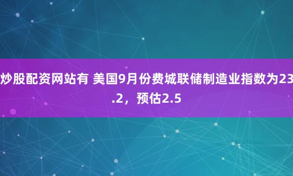 炒股配资网站有 美国9月份费城联储制造业指数为23.2，预估2.5