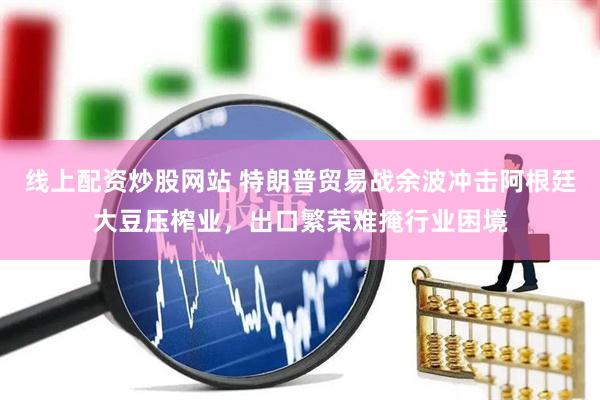 线上配资炒股网站 特朗普贸易战余波冲击阿根廷大豆压榨业，出口繁荣难掩行业困境