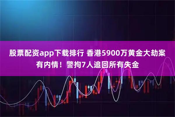 股票配资app下载排行 香港5900万黄金大劫案有内情！警拘7人追回所有失金