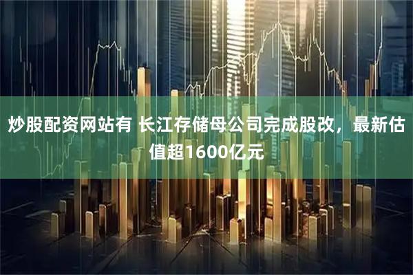 炒股配资网站有 长江存储母公司完成股改，最新估值超1600亿元
