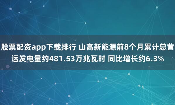 股票配资app下载排行 山高新能源前8个月累计总营运发电量约481.53万兆瓦时 同比增长约6.3%