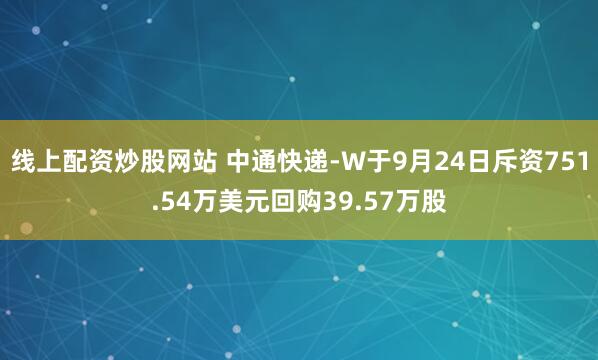 线上配资炒股网站 中通快递-W于9月24日斥资751.54万美元回购39.57万股