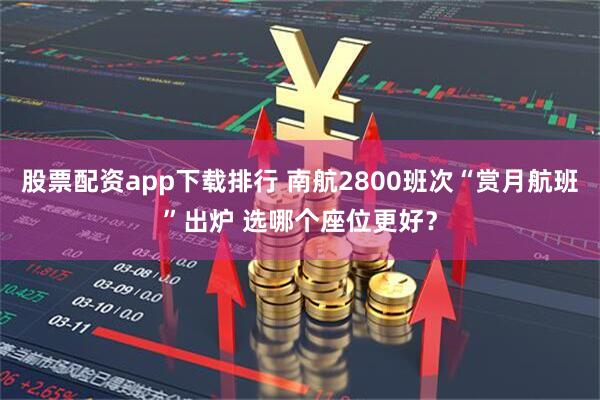 股票配资app下载排行 南航2800班次“赏月航班”出炉 选哪个座位更好？