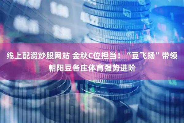 线上配资炒股网站 金秋C位担当！“豆飞扬”带领朝阳豆各庄体育强势进阶